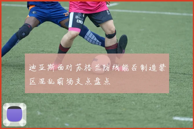 迪亚斯面对苏格兰防线能否制造禁区混乱前场支点盘点