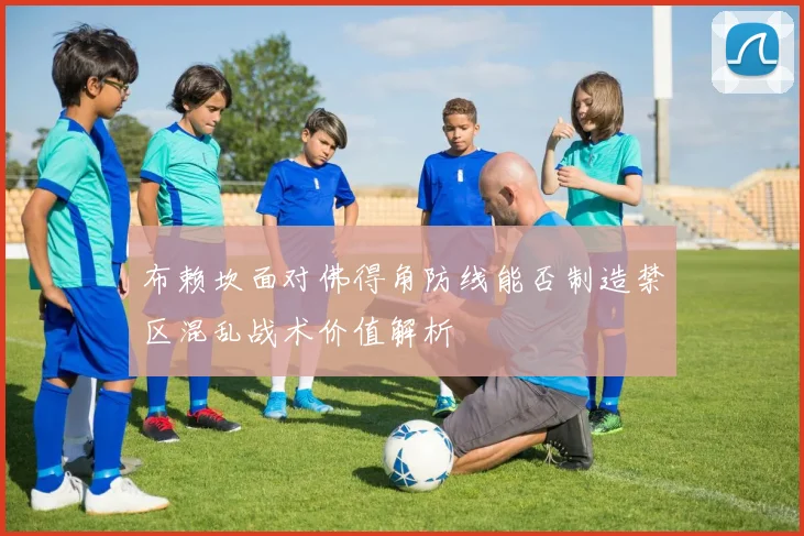 布赖坎面对佛得角防线能否制造禁区混乱战术价值解析