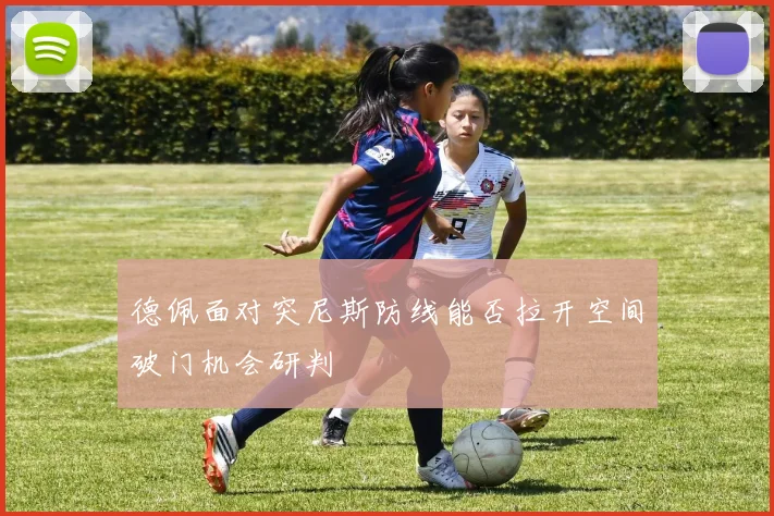 德佩面对突尼斯防线能否拉开空间破门机会研判