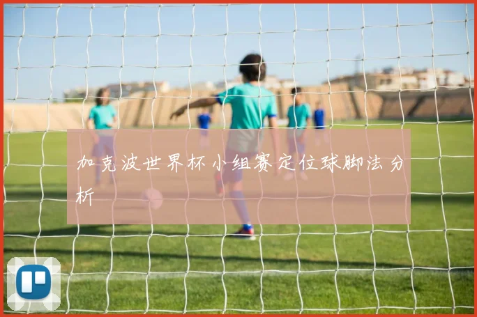 加克波世界杯小组赛定位球脚法分析