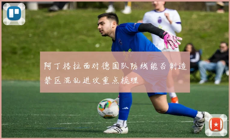 阿丁格拉面对德国队防线能否制造禁区混乱进攻重点梳理