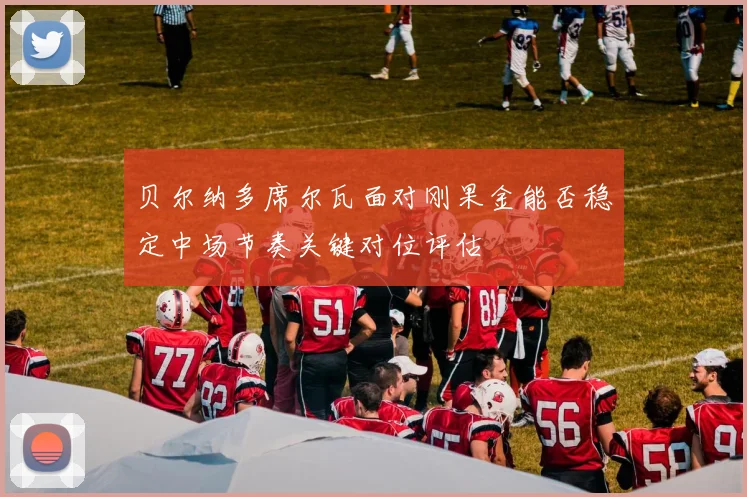 贝尔纳多席尔瓦面对刚果金能否稳定中场节奏关键对位评估
