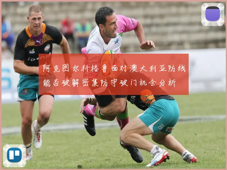 阿克图尔科格鲁面对澳大利亚防线能否破解密集防守破门机会分析