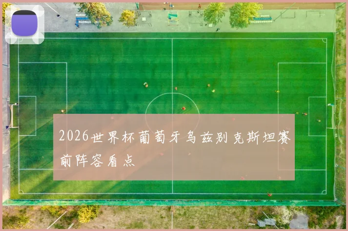 2026世界杯葡萄牙乌兹别克斯坦赛前阵容看点