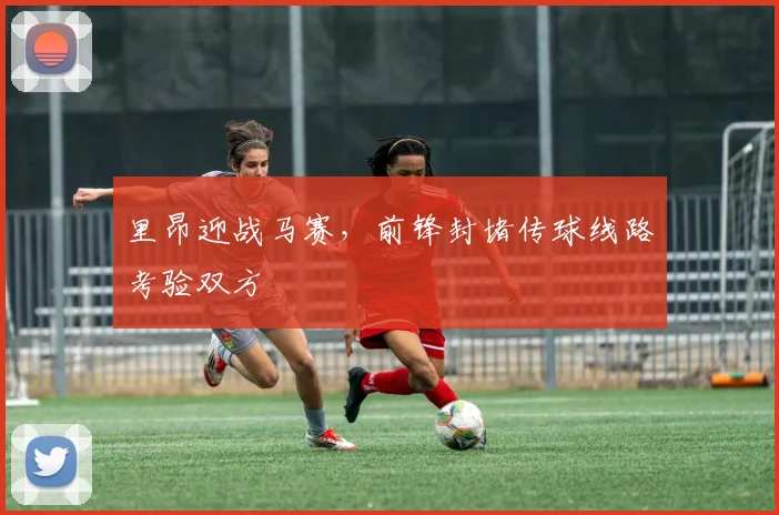 里昂迎战马赛，前锋封堵传球线路考验双方
