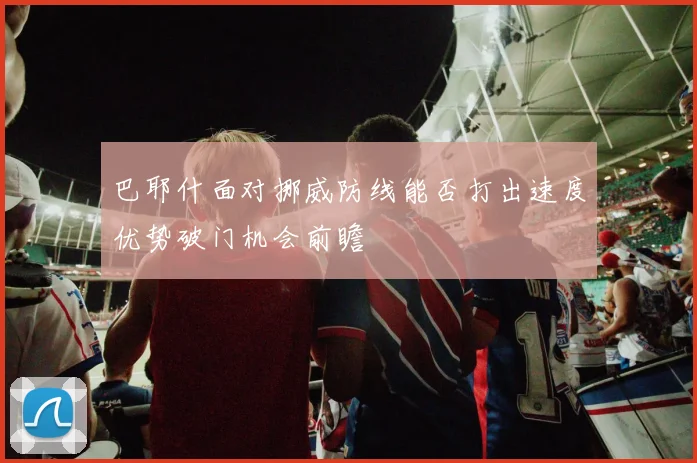 巴耶什面对挪威防线能否打出速度优势破门机会前瞻