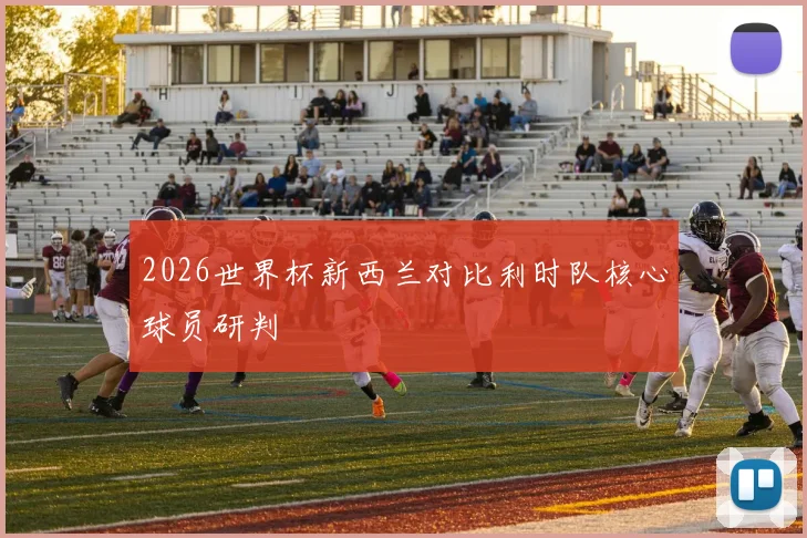 2026世界杯新西兰对比利时队核心球员研判