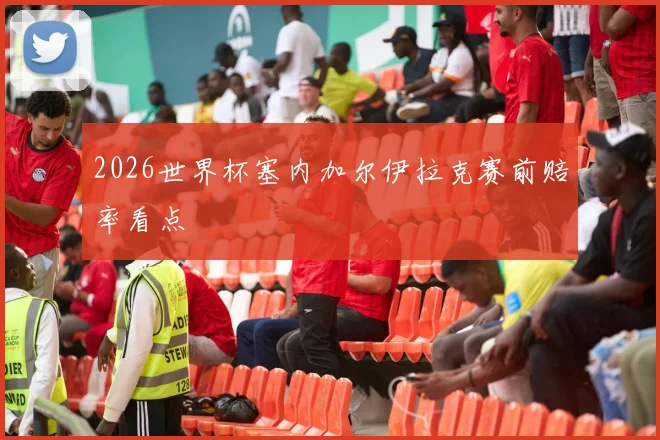 2026世界杯塞内加尔伊拉克赛前赔率看点
