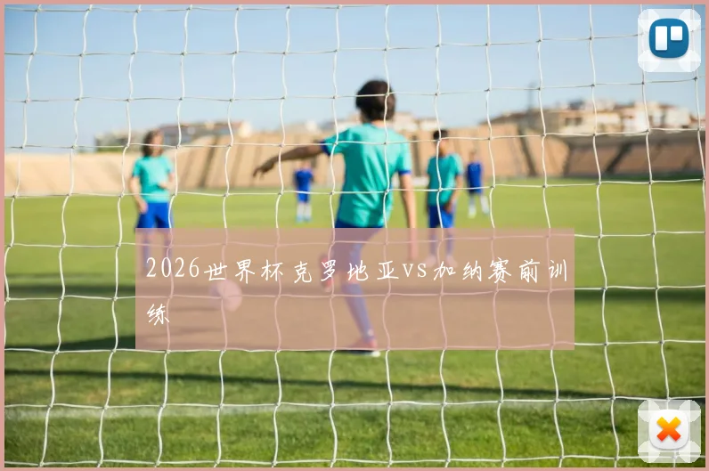 2026世界杯克罗地亚vs加纳赛前训练