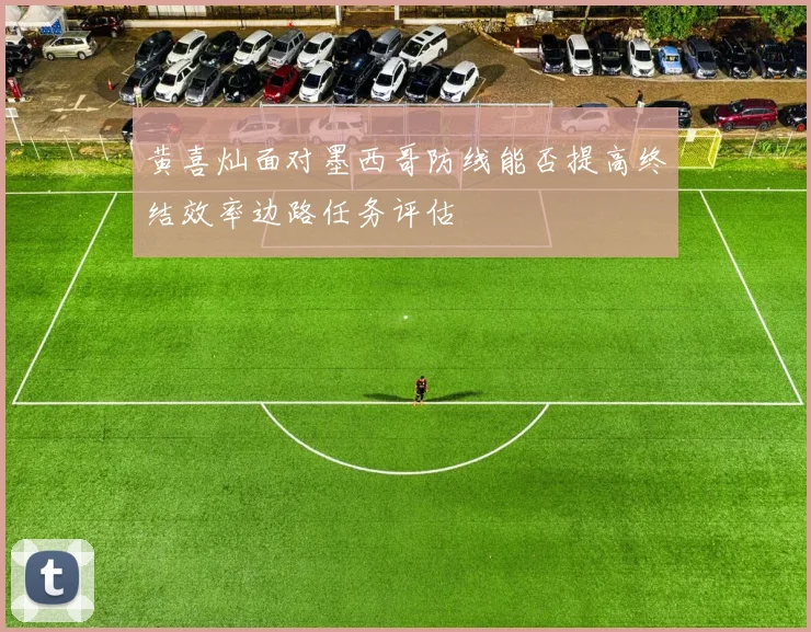 黄喜灿面对墨西哥防线能否提高终结效率边路任务评估