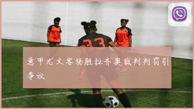 意甲尤文客场胜拉齐奥裁判判罚引争议