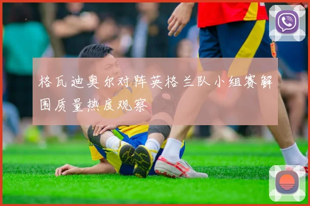 格瓦迪奥尔对阵英格兰队小组赛解围质量热度观察