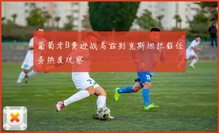 葡萄牙B费迎战乌兹别克斯坦拦截任务热度观察