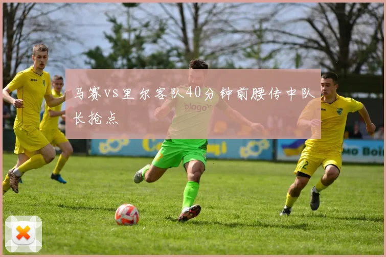 马赛vs里尔客队40分钟前腰传中队长抢点