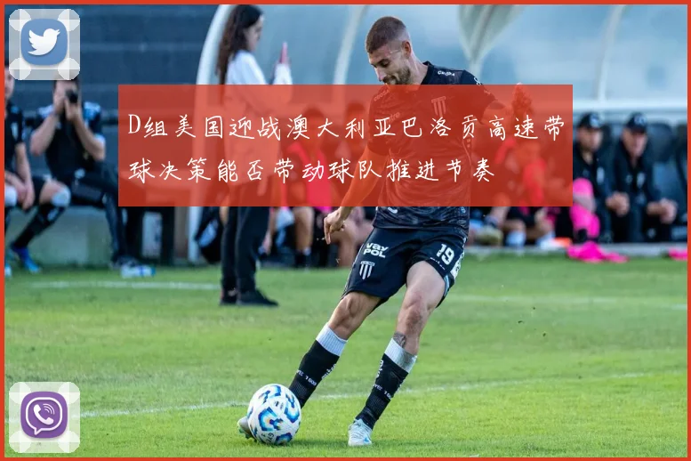 D组美国迎战澳大利亚巴洛贡高速带球决策能否带动球队推进节奏