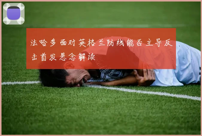 法哈多面对英格兰防线能否主导反击首发悬念解读