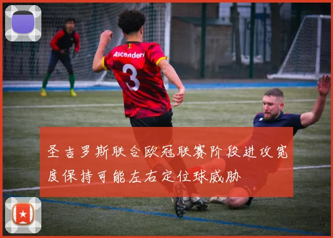 圣吉罗斯联合欧冠联赛阶段进攻宽度保持可能左右定位球威胁