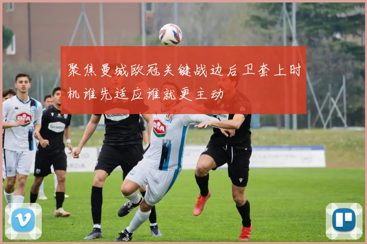 聚焦曼城欧冠关键战边后卫套上时机谁先适应谁就更主动