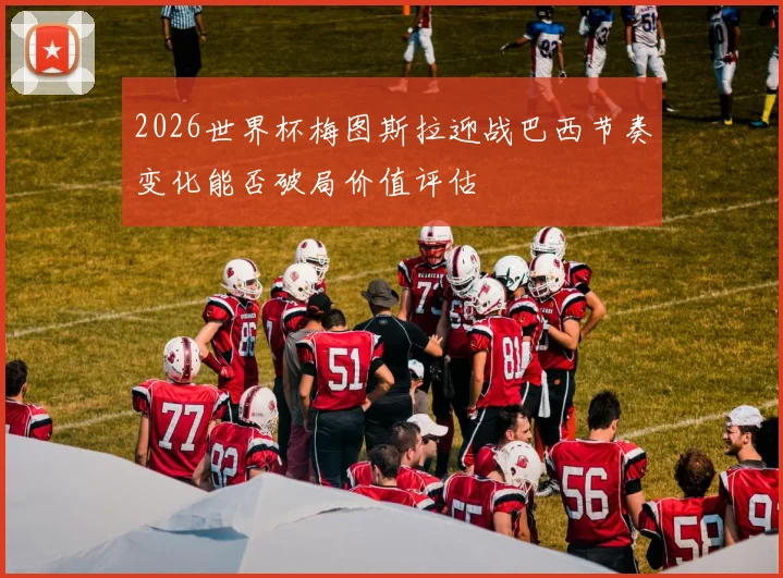 2026世界杯梅图斯拉迎战巴西节奏变化能否破局价值评估
