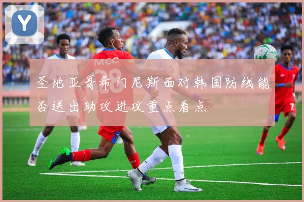 圣地亚哥希门尼斯面对韩国防线能否送出助攻进攻重点看点