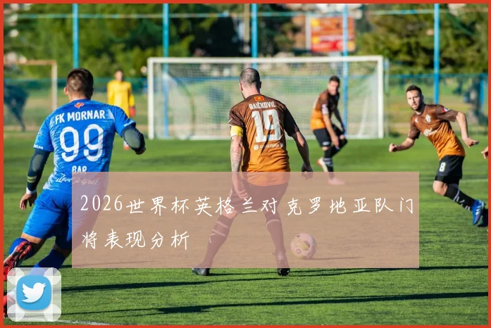 2026世界杯英格兰对克罗地亚队门将表现分析