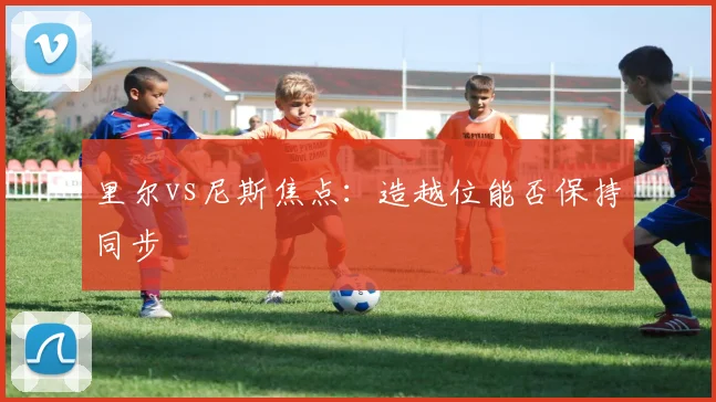 里尔vs尼斯焦点:造越位能否保持同步