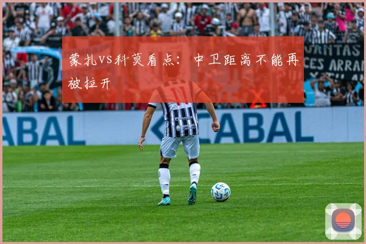 蒙扎vs科莫看点：中卫距离不能再被拉开