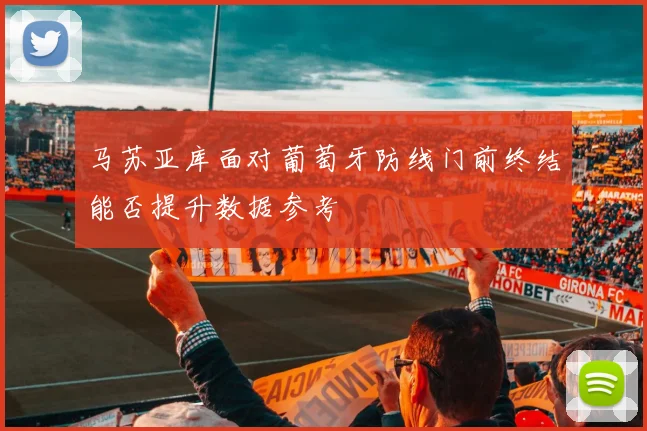 马苏亚库面对葡萄牙防线门前终结能否提升数据参考