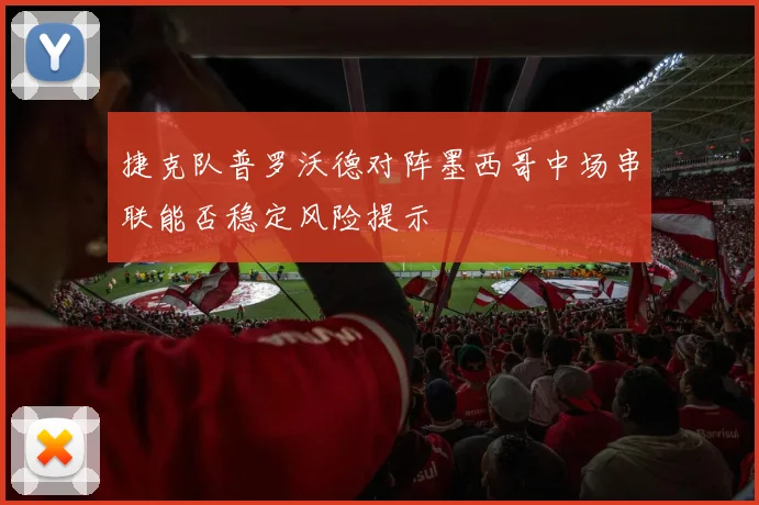 捷克队普罗沃德对阵墨西哥中场串联能否稳定风险提示