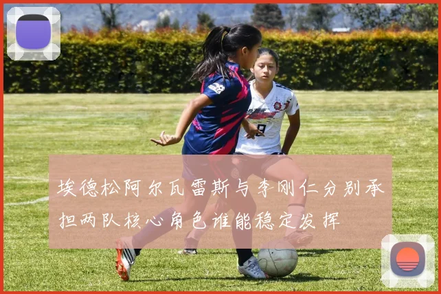 埃德松阿尔瓦雷斯与李刚仁分别承担两队核心角色谁能稳定发挥