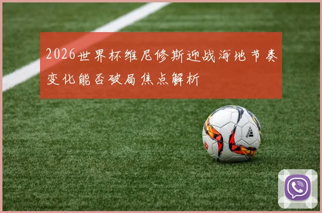 2026世界杯维尼修斯迎战海地节奏变化能否破局焦点解析