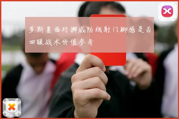 多斯基面对挪威防线射门脚感是否回暖战术价值参考