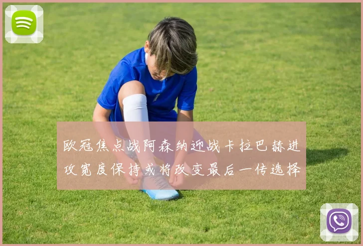 欧冠焦点战阿森纳迎战卡拉巴赫进攻宽度保持或将改变最后一传选择