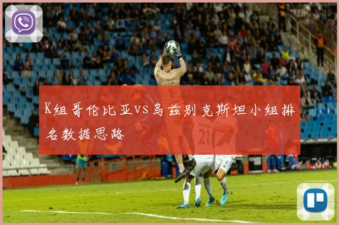 K组哥伦比亚vs乌兹别克斯坦小组排名数据思路
