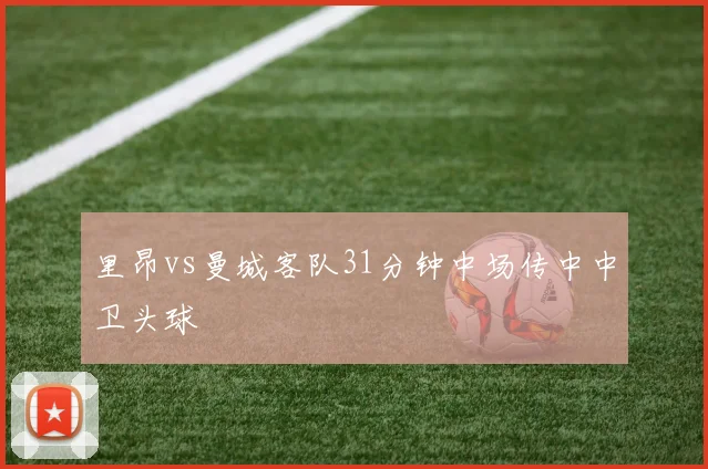 里昂vs曼城客队31分钟中场传中中卫头球