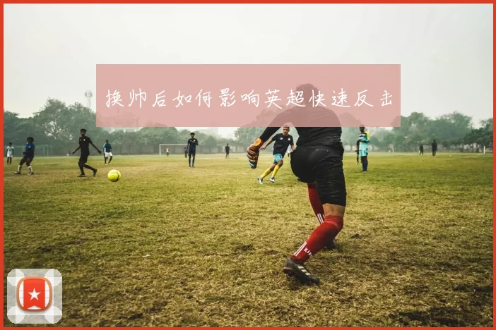 换帅后如何影响英超快速反击