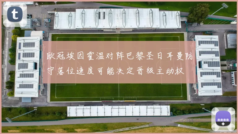 欧冠埃因霍温对阵巴黎圣日耳曼防守落位速度可能决定晋级主动权