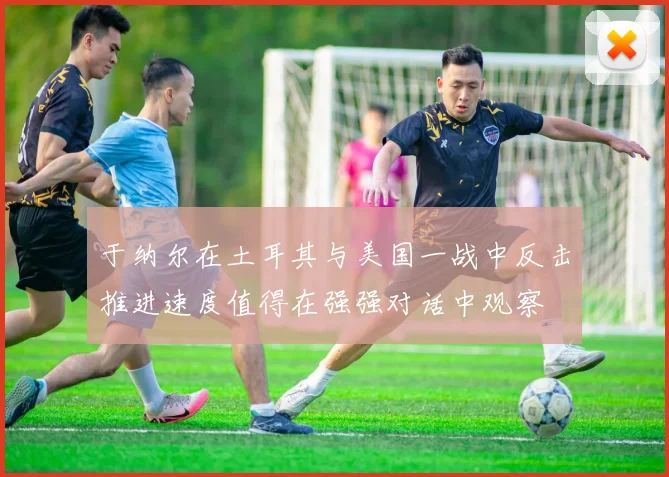 于纳尔在土耳其与美国一战中反击推进速度值得在强强对话中观察