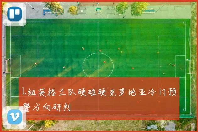 L组英格兰队硬碰硬克罗地亚冷门预警方向研判