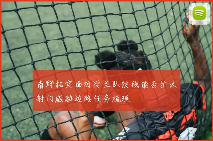 南野拓实面对荷兰队防线能否扩大射门威胁边路任务梳理