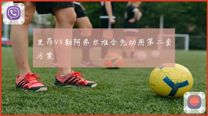 里昂vs勒阿弗尔谁会先动用第二套方案