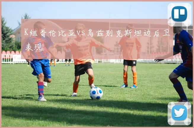 K组哥伦比亚vs乌兹别克斯坦边后卫表现