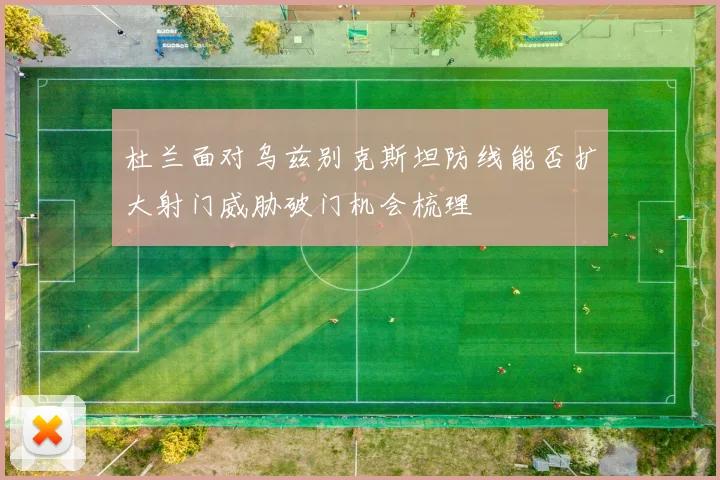 杜兰面对乌兹别克斯坦防线能否扩大射门威胁破门机会梳理