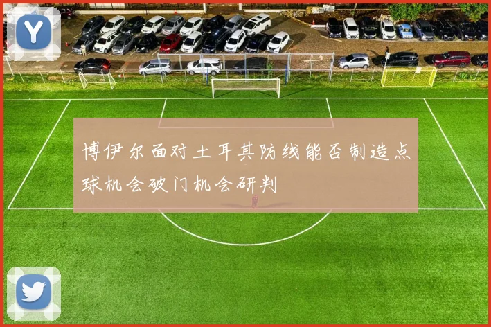 博伊尔面对土耳其防线能否制造点球机会破门机会研判