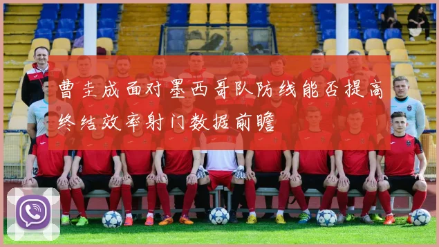 曹圭成面对墨西哥队防线能否提高终结效率射门数据前瞻