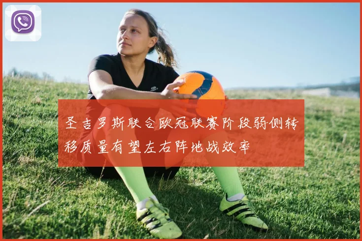 圣吉罗斯联合欧冠联赛阶段弱侧转移质量有望左右阵地战效率