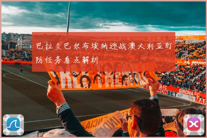 巴拉圭巴尔布埃纳迎战澳大利亚盯防任务看点解析