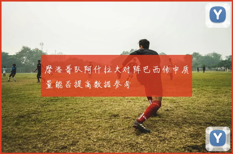 摩洛哥队阿什拉夫对阵巴西传中质量能否提高数据参考