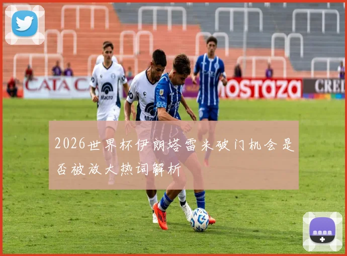 2026世界杯伊朗塔雷米破门机会是否被放大热词解析