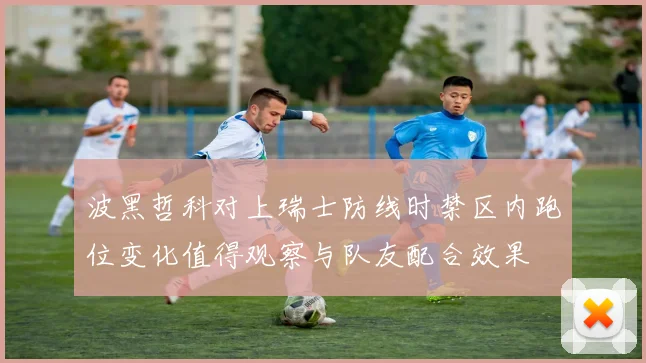 波黑哲科对上瑞士防线时禁区内跑位变化值得观察与队友配合效果